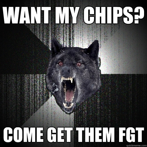 want my chips? come get them fgt  Insanity Wolf