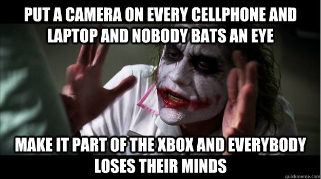 Put a camera on every cellphone and laptop and nobody bats an eye Make it part of the xbox and everybody loses their minds  Joker Mind Loss