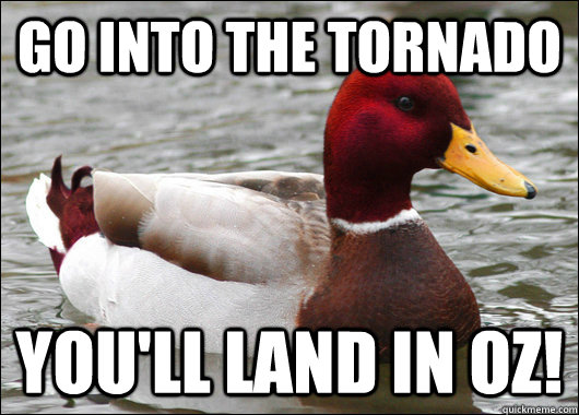Go into the tornado you'll land in oz!  Malicious Advice Mallard
