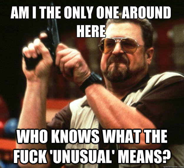 Am I the only one around here who knows what the fuck 'unusual' means?  Walter