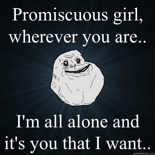 Promiscuous girl, wherever you are.. I'm all alone and it's you that I want.. - Promiscuous girl, wherever you are.. I'm all alone and it's you that I want..  Forever Alone