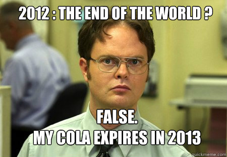 2012 : The end of the world ? FALSE.  
My cola expires in 2013  Schrute