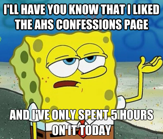 I'll have you know that I liked the AHS confessions page And I've only spent 5 hours on it today - I'll have you know that I liked the AHS confessions page And I've only spent 5 hours on it today  Tough Spongebob