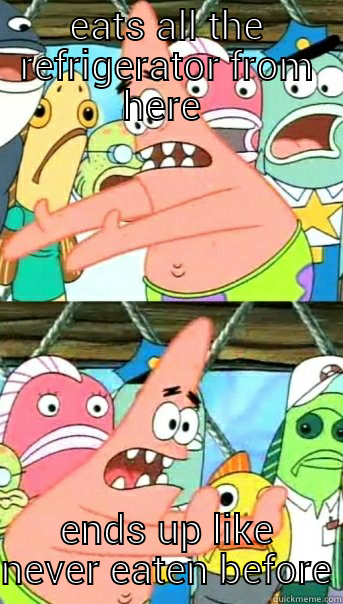 EATS ALL THE REFRIGERATOR FROM HERE  ENDS UP LIKE NEVER EATEN BEFORE Push it somewhere else Patrick