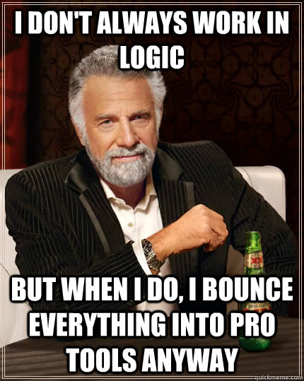 I don't always work in logic But when I do, I bounce everything into pro tools anyway - I don't always work in logic But when I do, I bounce everything into pro tools anyway  The Most Interesting Man In The World