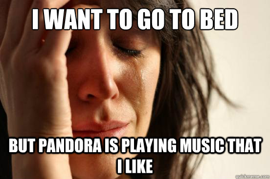 I want to go to bed But pandora is playing music that i like  First World Problems