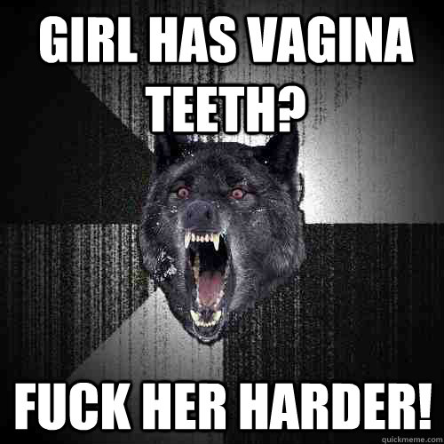 Girl has vagina teeth? FUCK HER HARDER!  Insanity Wolf