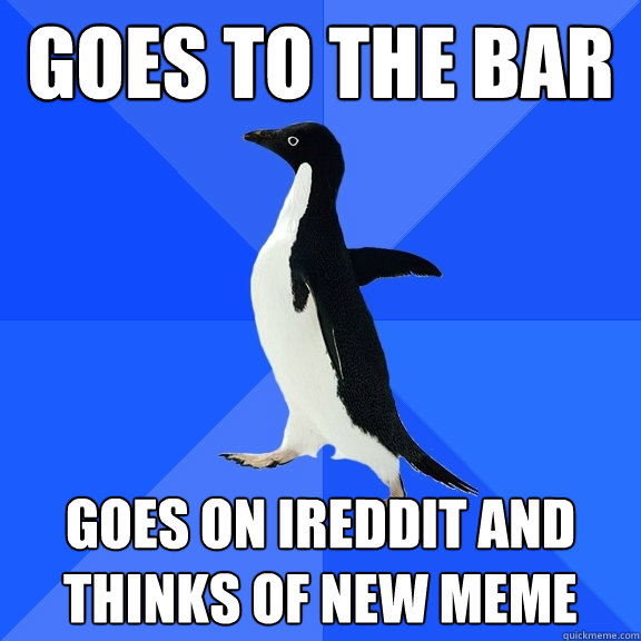 GOES TO THE BAR GOES ON IREDDIT AND THINKS OF NEW MEME  Socially Awkward Penguin