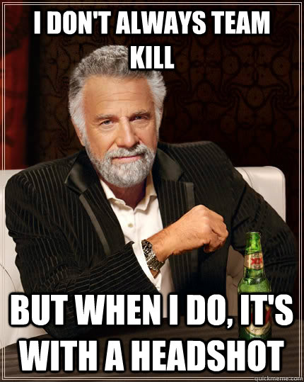 I don't always team kill but when I do, It's with a headshot  The Most Interesting Man In The World