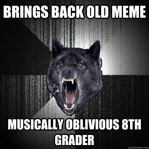brings back old meme musically oblivious 8th grader    Insanity Wolf