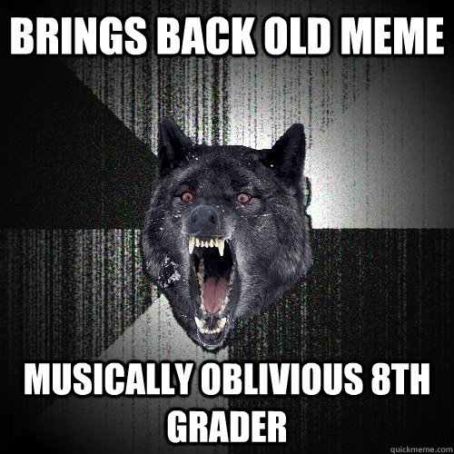 brings back old meme musically oblivious 8th grader   - brings back old meme musically oblivious 8th grader    Insanity Wolf