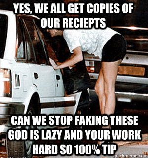 Yes, WE all get copies of our reciepts can we stop faking these god is lazy and your work hard so 100% tip  Karma Whore