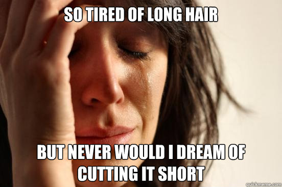 So tired of long hair but never would i dream of cutting it short  First World Problems