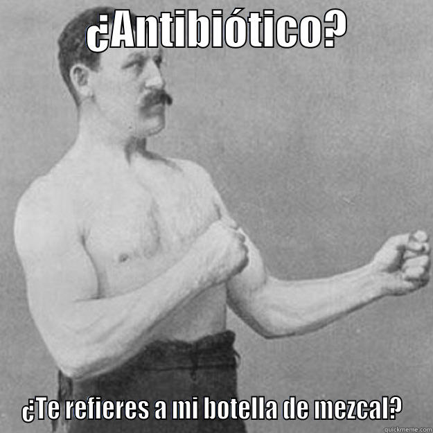           ¿ANTIBIÓTICO?           ¿TE REFIERES A MI BOTELLA DE MEZCAL?  overly manly man
