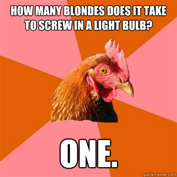 How many blondes does it take to screw in a light bulb? One.  Anti-Joke Chicken