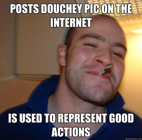 Posts douchey pic on the internet is used to represent good actions - Posts douchey pic on the internet is used to represent good actions  Misc