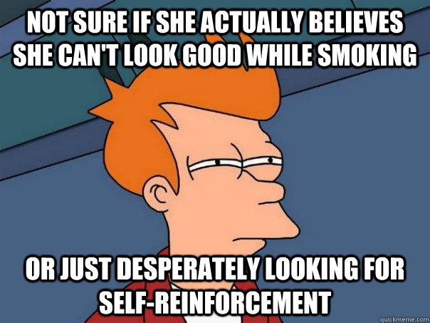 Not sure if she actually believes she can't look good while smoking Or just desperately looking for self-reinforcement - Not sure if she actually believes she can't look good while smoking Or just desperately looking for self-reinforcement  Futurama Fry