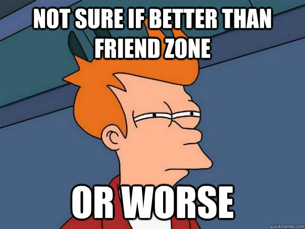Not sure if better than friend zone or worse  Futurama Fry