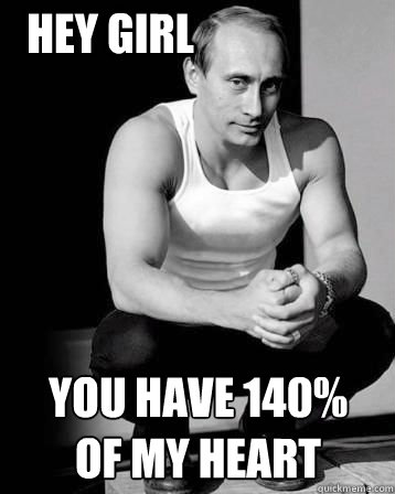 you have 140% 
of my heart Hey girl  Sexy Putin