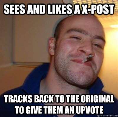 Sees and likes a x-post tracks back to the original to give them an upvote  GGG plays SC