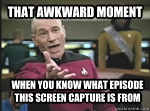 That Awkward Moment When you know what episode this screen capture is from  Annoyed Picard