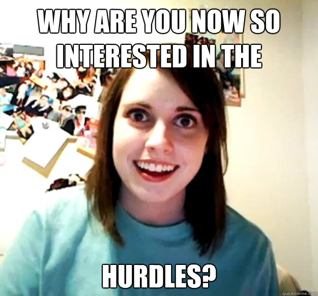 Why are you now so interested in the  hurdles?  Overly Attached Girlfriend