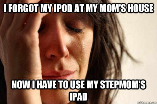 i forgot my ipod at my mom's house now i have to use my stepmom's ipad  First World Problems