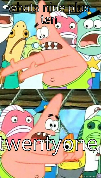 WHATS NINE PLUS TEN TWENTYONE Push it somewhere else Patrick