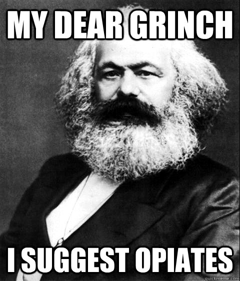 My dear Grinch I suggest opiates  KARL MARX