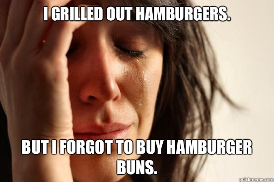 I grilled out hamburgers.  but I forgot to buy hamburger buns.   First World Problems