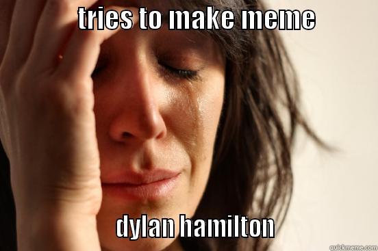               TRIES TO MAKE MEME                                  DYLAN HAMILTON                   First World Problems