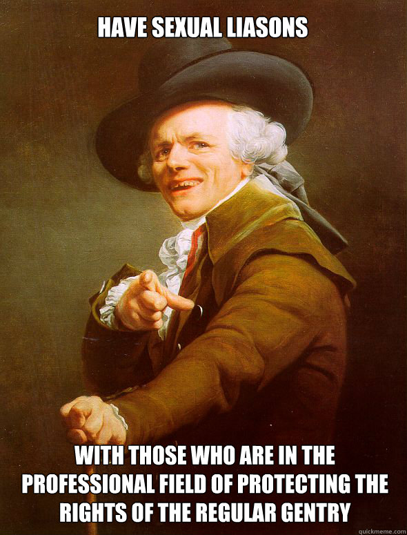 Have sexual liasons with those who are in the professional field of protecting the rights of the regular gentry  Joseph Ducreux