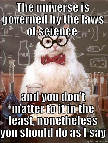 THE UNIVERSE IS GOVERNED BY THE LAWS OF SCIENCE  AND YOU DON'T MATTER TO IT IN THE LEAST, NONETHELESS YOU SHOULD DO AS I SAY Chemistry Cat