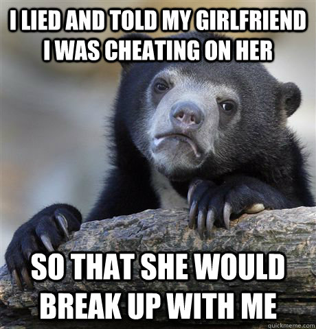 i lied and told my girlfriend i was cheating on her so that she would break up with me  Confession Bear