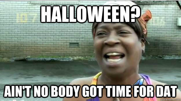 HALLOWEEN? AIN'T NO BODY GOT TIME FOR DAT  AINT NO BODY GOT TIME FOR DAT