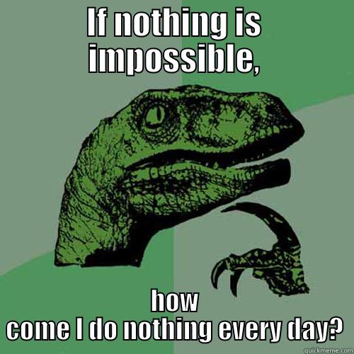 IF NOTHING IS IMPOSSIBLE, HOW COME I DO NOTHING EVERY DAY? Philosoraptor