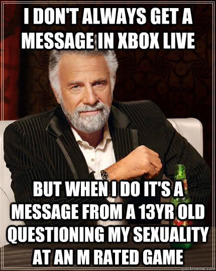 I don't always get a message in Xbox live but when I do it's a message from a 13yr old questioning my sexuality at an M rated game  The Most Interesting Man In The World