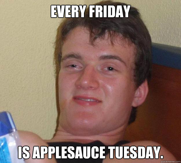 Every Friday is applesauce tuesday. - Every Friday is applesauce tuesday.  10 Guy