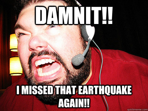 DAMNIT!! I MISSED THAT EARTHQUAKE AGAIN!!  Angry Gamer