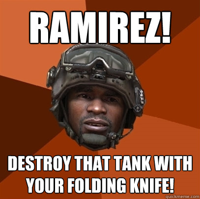 Ramirez! DESTROY THAT TANK WITH YOUR FOLDING KNIFE! - Ramirez! DESTROY THAT TANK WITH YOUR FOLDING KNIFE!  RAMIREZ!!