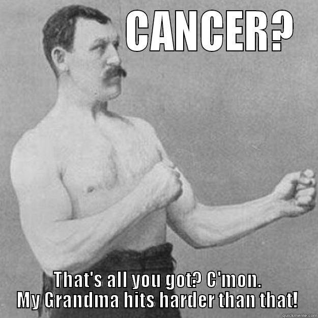              CANCER? THAT'S ALL YOU GOT? C'MON. MY GRANDMA HITS HARDER THAN THAT! overly manly man