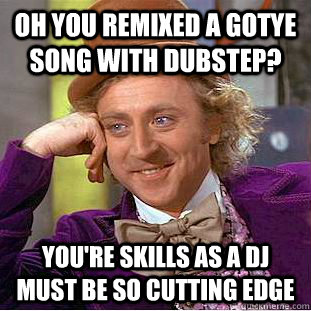 Oh you remixed a gotye song with dubstep? You're skills as a DJ must be so cutting edge  Condescending Wonka