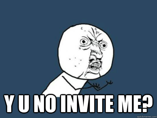  Y u no invite me? -  Y u no invite me?  Why you no pick up phone