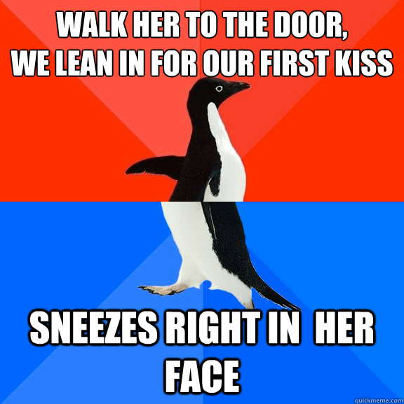 Walk her to the door,
we Lean in for our first kiss Sneezes right in  her face  Socially Awesome Awkward Penguin