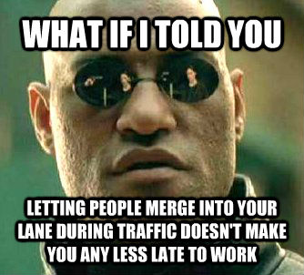 WHAT IF I TOLD YOU LETTING PEOPLE MERGE INTO YOUR LANE DURING TRAFFIC DOESN'T MAKE YOU ANY LESS LATE TO WORK  Matrix Morpheus