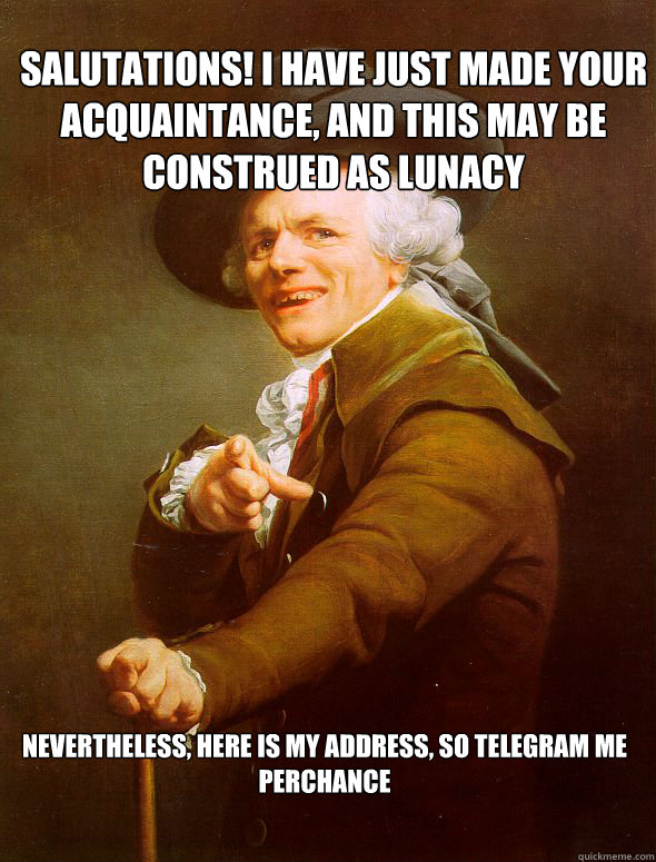 Salutations! I have just made your acquaintance, and this may be construed as lunacy Nevertheless, here is my address, so telegram me perchance - Salutations! I have just made your acquaintance, and this may be construed as lunacy Nevertheless, here is my address, so telegram me perchance  Joseph Ducreux