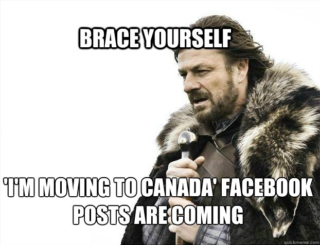 BRACE YOURSELf 'I'm moving to canada' facebook posts are coming  BRACE YOURSELF SOLO QUEUE