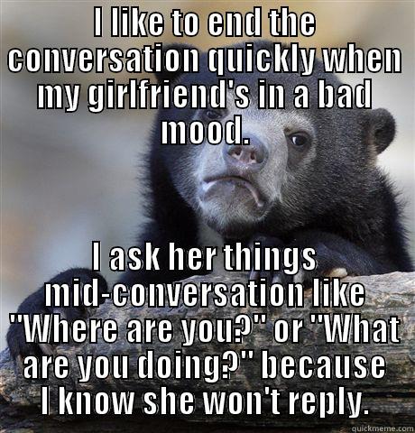 I LIKE TO END THE CONVERSATION QUICKLY WHEN MY GIRLFRIEND'S IN A BAD MOOD. I ASK HER THINGS MID-CONVERSATION LIKE 