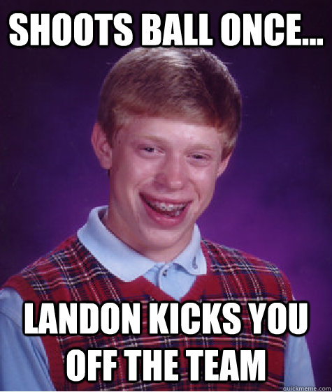 Shoots ball once... Landon kicks you off the team  - Shoots ball once... Landon kicks you off the team   Bad Luck Brian