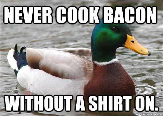 Never cook bacon without a shirt on.  Actual Advice Mallard